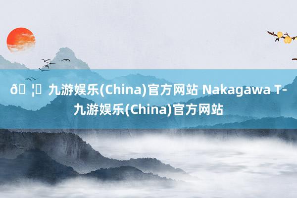 🦄九游娱乐(China)官方网站 Nakagawa T-九游娱乐(China)官方网站