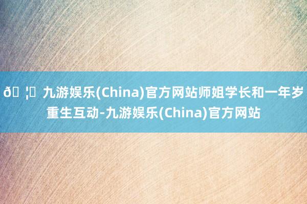 🦄九游娱乐(China)官方网站师姐学长和一年岁重生互动-九游娱乐(China)官方网站