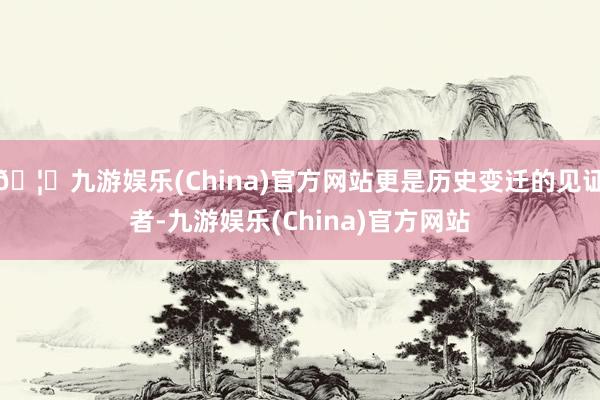 🦄九游娱乐(China)官方网站更是历史变迁的见证者-九游娱乐(China)官方网站