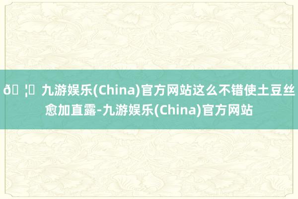 🦄九游娱乐(China)官方网站这么不错使土豆丝愈加直露-九游娱乐(China)官方网站