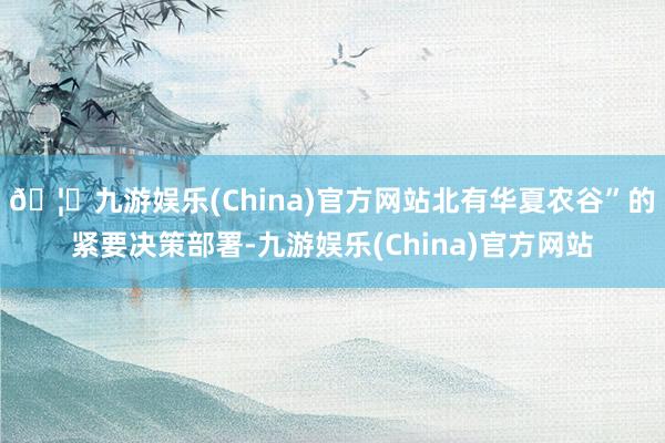 🦄九游娱乐(China)官方网站北有华夏农谷”的紧要决策部署-九游娱乐(China)官方网站
