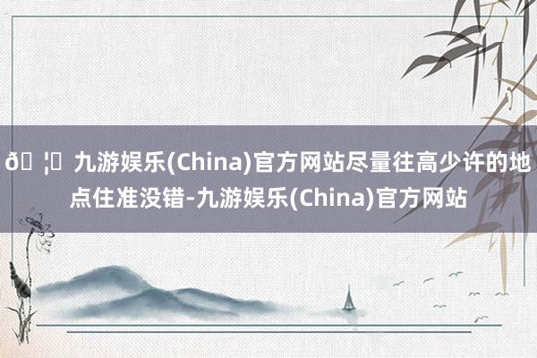 🦄九游娱乐(China)官方网站尽量往高少许的地点住准没错-九游娱乐(China)官方网站