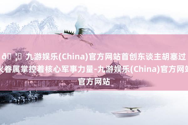 🦄九游娱乐(China)官方网站首创东谈主胡塞过火眷属掌控着核心军事力量-九游娱乐(China)官方网站