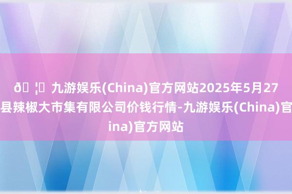 🦄九游娱乐(China)官方网站2025年5月27日柘城县辣椒大市集有限公司价钱行情-九游娱乐(China)官方网站