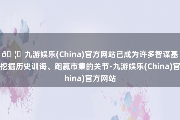 🦄九游娱乐(China)官方网站已成为许多智谋基金司理挖掘历史训诲、跑赢市集的关节-九游娱乐(China)官方网站