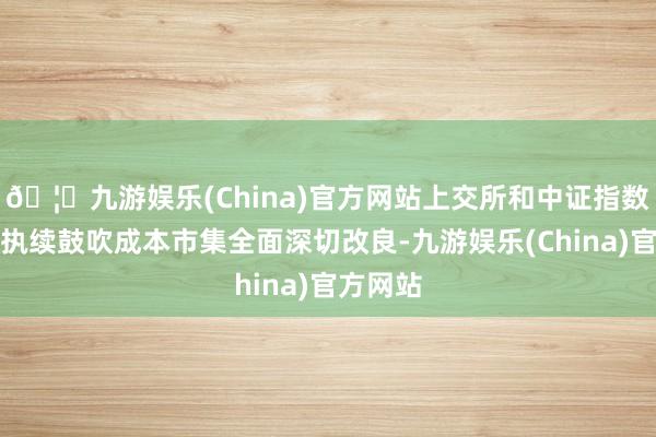 🦄九游娱乐(China)官方网站上交所和中证指数公司将执续鼓吹成本市集全面深切改良-九游娱乐(China)官方网站