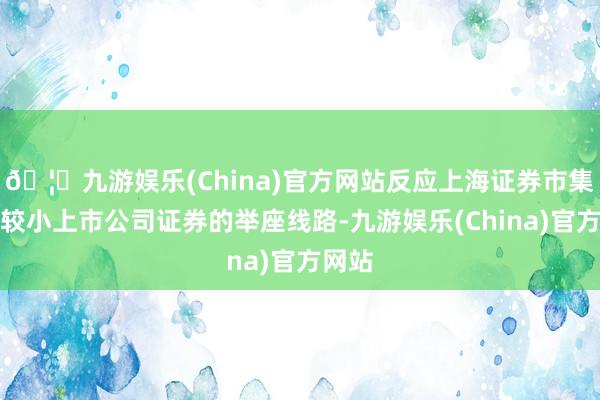 🦄九游娱乐(China)官方网站反应上海证券市集市值较小上市公司证券的举座线路-九游娱乐(China)官方网站