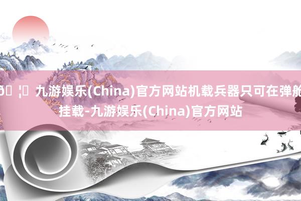 🦄九游娱乐(China)官方网站机载兵器只可在弹舱挂载-九游娱乐(China)官方网站