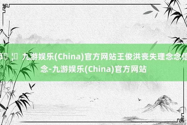 🦄九游娱乐(China)官方网站王俊洪丧失理念念信念-九游娱乐(China)官方网站