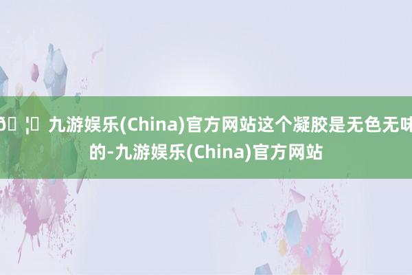 🦄九游娱乐(China)官方网站这个凝胶是无色无味的-九游娱乐(China)官方网站