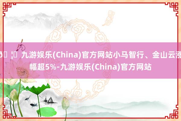 🦄九游娱乐(China)官方网站小马智行、金山云涨幅超5%-九游娱乐(China)官方网站