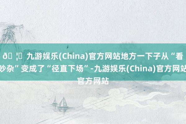 🦄九游娱乐(China)官方网站地方一下子从“看吵杂”变成了“径直下场”-九游娱乐(China)官方网站