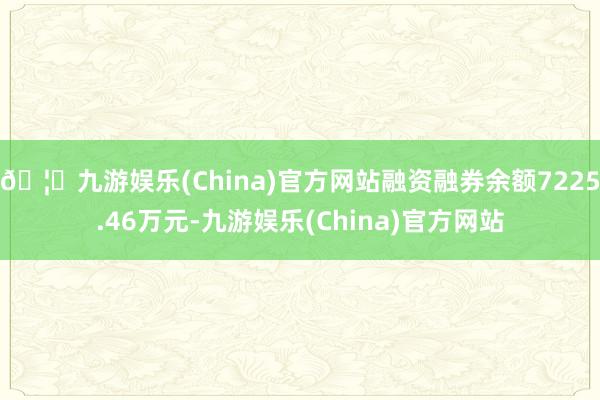 🦄九游娱乐(China)官方网站融资融券余额7225.46万元-九游娱乐(China)官方网站