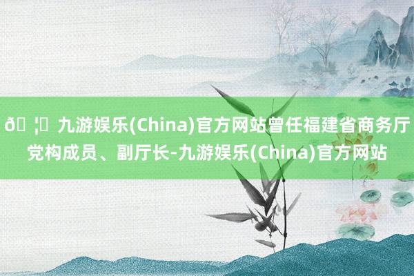 🦄九游娱乐(China)官方网站曾任福建省商务厅党构成员、副厅长-九游娱乐(China)官方网站