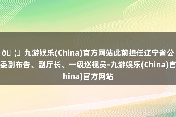 🦄九游娱乐(China)官方网站此前担任辽宁省公安厅党委副布告、副厅长、一级巡视员-九游娱乐(China)官方网站