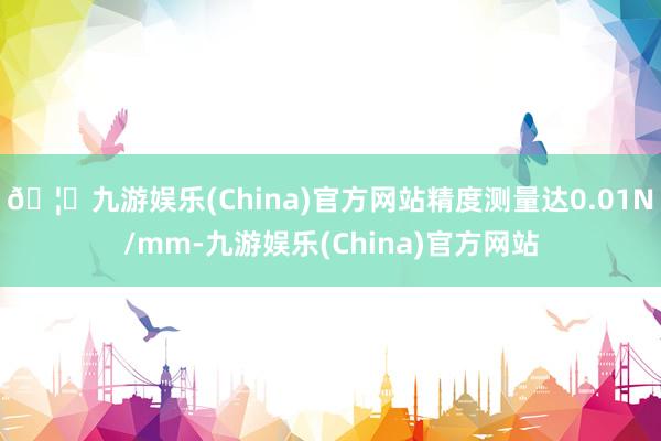 🦄九游娱乐(China)官方网站精度测量达0.01N/mm-九游娱乐(China)官方网站