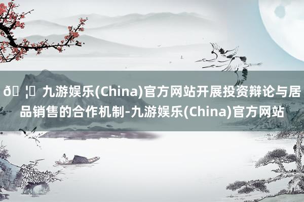 🦄九游娱乐(China)官方网站开展投资辩论与居品销售的合作机制-九游娱乐(China)官方网站