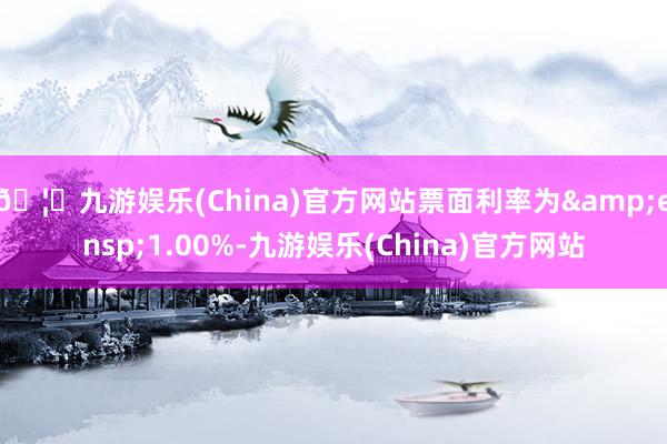 🦄九游娱乐(China)官方网站票面利率为 1.00%-九游娱乐(China)官方网站