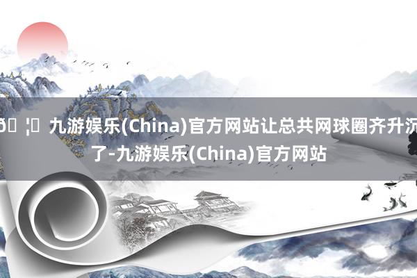 🦄九游娱乐(China)官方网站让总共网球圈齐升沉了-九游娱乐(China)官方网站