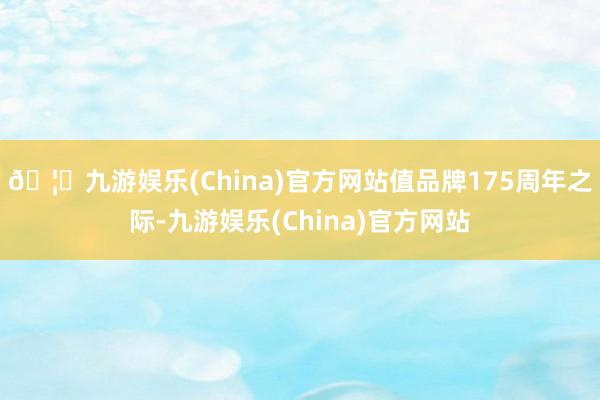 🦄九游娱乐(China)官方网站值品牌175周年之际-九游娱乐(China)官方网站
