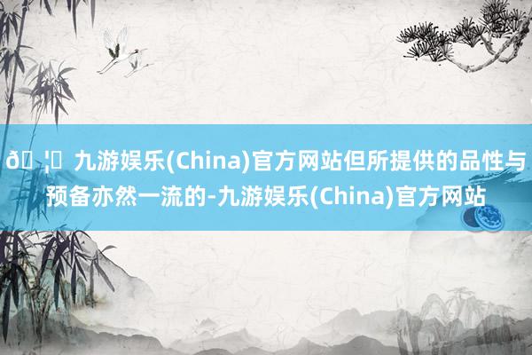 🦄九游娱乐(China)官方网站但所提供的品性与预备亦然一流的-九游娱乐(China)官方网站