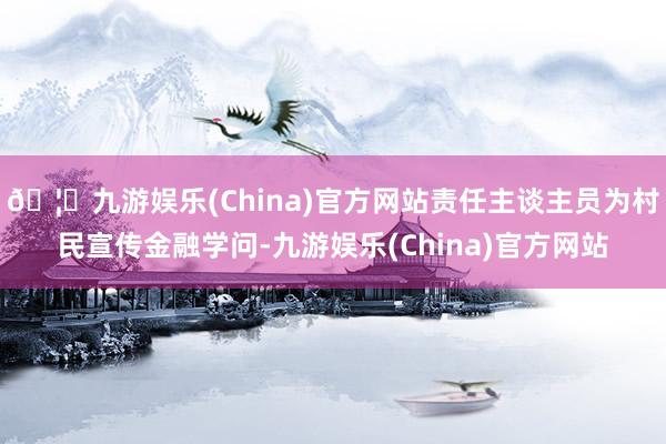 🦄九游娱乐(China)官方网站责任主谈主员为村民宣传金融学问-九游娱乐(China)官方网站