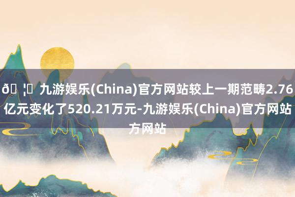 🦄九游娱乐(China)官方网站较上一期范畴2.76亿元变化了520.21万元-九游娱乐(China)官方网站