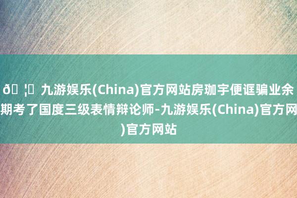 🦄九游娱乐(China)官方网站房珈宇便诓骗业余时期考了国度三级表情辩论师-九游娱乐(China)官方网站