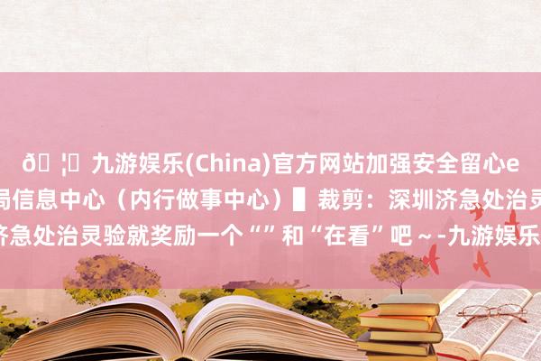 🦄九游娱乐(China)官方网站加强安全留心end▌开端：广东省地震局信息中心（内行做事中心）▌裁剪：深圳济急处治灵验就奖励一个“”和“在看”吧～-九游娱乐(China)官方网站