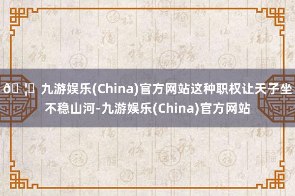 🦄九游娱乐(China)官方网站这种职权让天子坐不稳山河-九游娱乐(China)官方网站