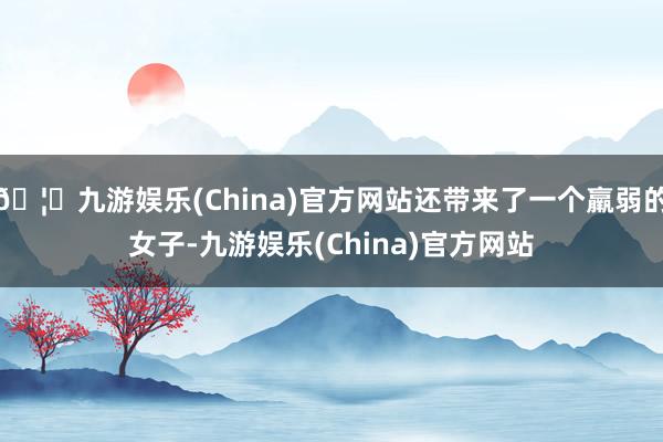 🦄九游娱乐(China)官方网站还带来了一个羸弱的女子-九游娱乐(China)官方网站