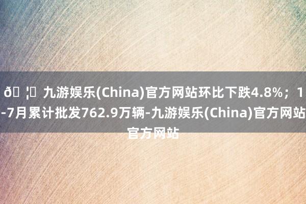 🦄九游娱乐(China)官方网站环比下跌4.8%；1-7月累计批发762.9万辆-九游娱乐(China)官方网站