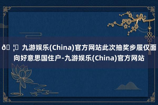 🦄九游娱乐(China)官方网站此次抽奖步履仅面向好意思国住户-九游娱乐(China)官方网站