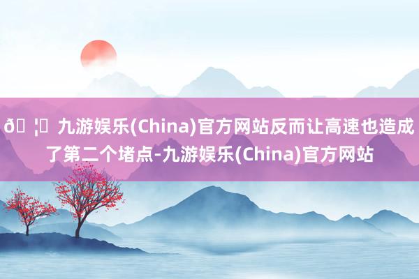 🦄九游娱乐(China)官方网站反而让高速也造成了第二个堵点-九游娱乐(China)官方网站