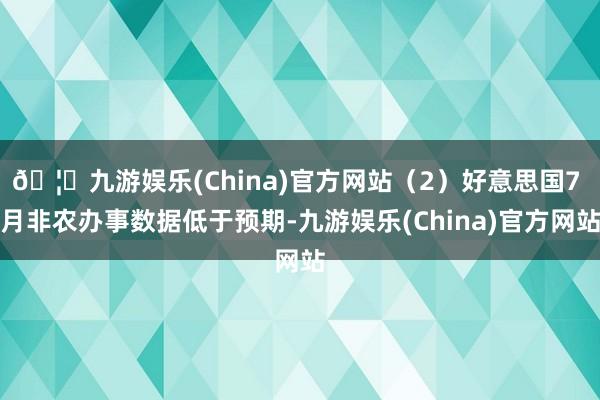 🦄九游娱乐(China)官方网站（2）好意思国7 月非农办事数据低于预期-九游娱乐(China)官方网站