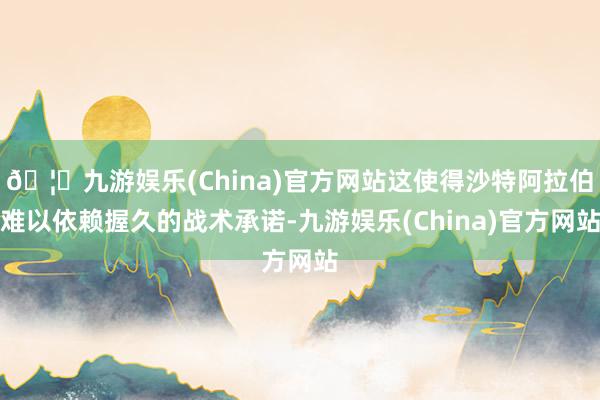 🦄九游娱乐(China)官方网站这使得沙特阿拉伯难以依赖握久的战术承诺-九游娱乐(China)官方网站