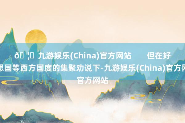 🦄九游娱乐(China)官方网站       但在好意思国等西方国度的集聚劝说下-九游娱乐(China)官方网站