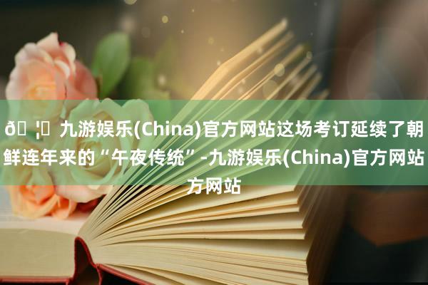 🦄九游娱乐(China)官方网站这场考订延续了朝鲜连年来的“午夜传统”-九游娱乐(China)官方网站