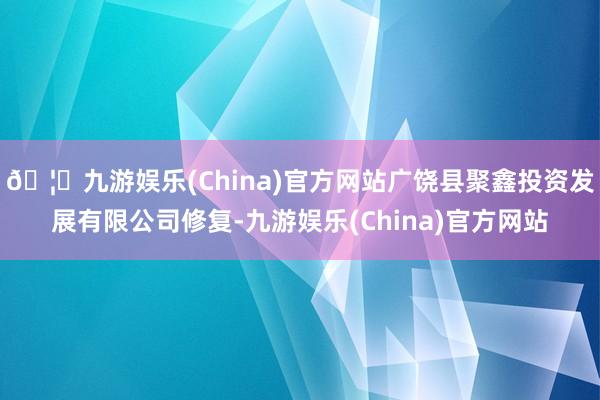 🦄九游娱乐(China)官方网站广饶县聚鑫投资发展有限公司修复-九游娱乐(China)官方网站