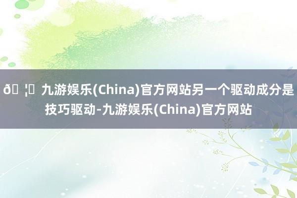 🦄九游娱乐(China)官方网站另一个驱动成分是技巧驱动-九游娱乐(China)官方网站