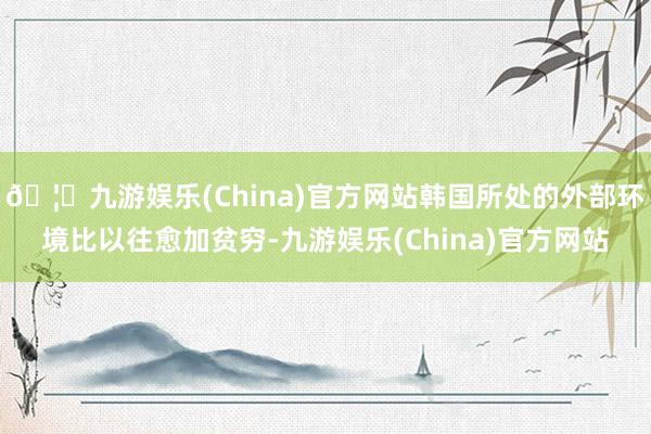 🦄九游娱乐(China)官方网站韩国所处的外部环境比以往愈加贫穷-九游娱乐(China)官方网站