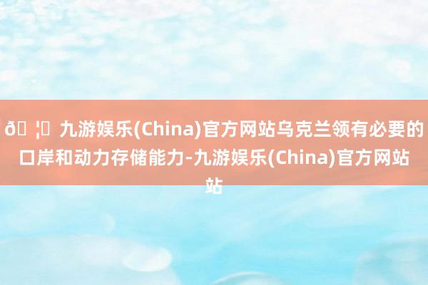 🦄九游娱乐(China)官方网站乌克兰领有必要的口岸和动力存储能力-九游娱乐(China)官方网站