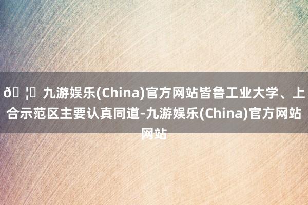 🦄九游娱乐(China)官方网站皆鲁工业大学、上合示范区主要认真同道-九游娱乐(China)官方网站