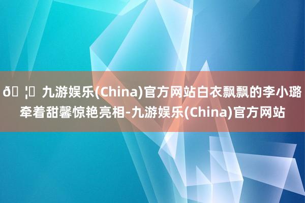 🦄九游娱乐(China)官方网站白衣飘飘的李小璐牵着甜馨惊艳亮相-九游娱乐(China)官方网站