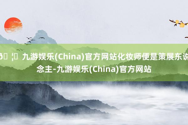 🦄九游娱乐(China)官方网站化妆师便是策展东说念主-九游娱乐(China)官方网站