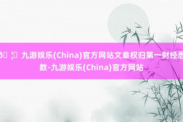🦄九游娱乐(China)官方网站文章权归第一财经悉数-九游娱乐(China)官方网站