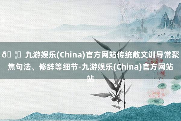 🦄九游娱乐(China)官方网站传统散文训导常聚焦句法、修辞等细节-九游娱乐(China)官方网站