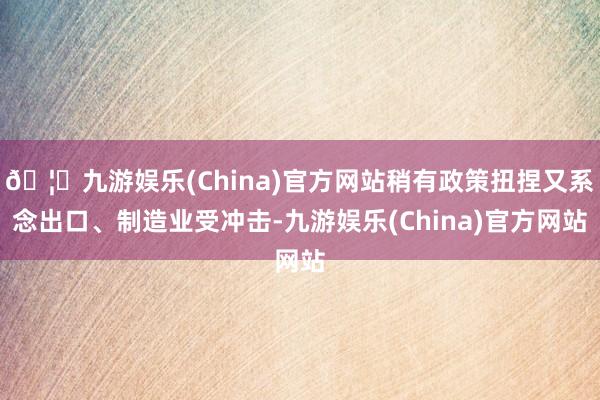 🦄九游娱乐(China)官方网站稍有政策扭捏又系念出口、制造业受冲击-九游娱乐(China)官方网站