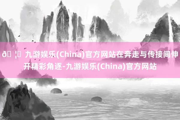 🦄九游娱乐(China)官方网站在奔走与传接间伸开精彩角逐-九游娱乐(China)官方网站