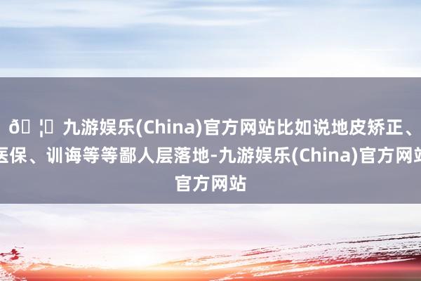 🦄九游娱乐(China)官方网站比如说地皮矫正、医保、训诲等等鄙人层落地-九游娱乐(China)官方网站